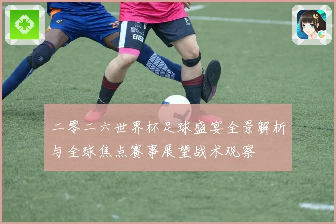 二零二六世界杯足球盛宴全景解析与全球焦点赛事展望战术观察
