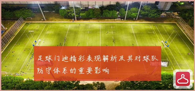 足球门迪精彩表现解析及其对球队防守体系的重要影响