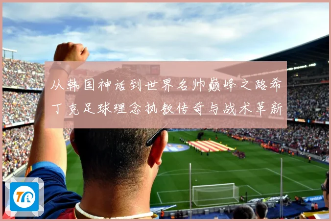 从韩国神话到世界名帅巅峰之路希丁克足球理念执教传奇与战术革新全解析