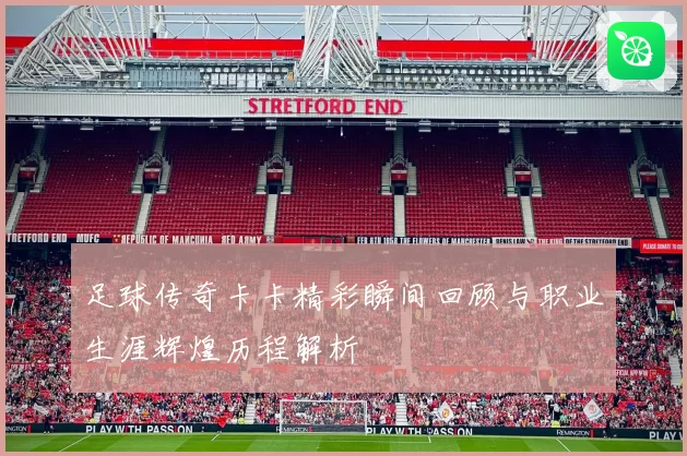 足球传奇卡卡精彩瞬间回顾与职业生涯辉煌历程解析