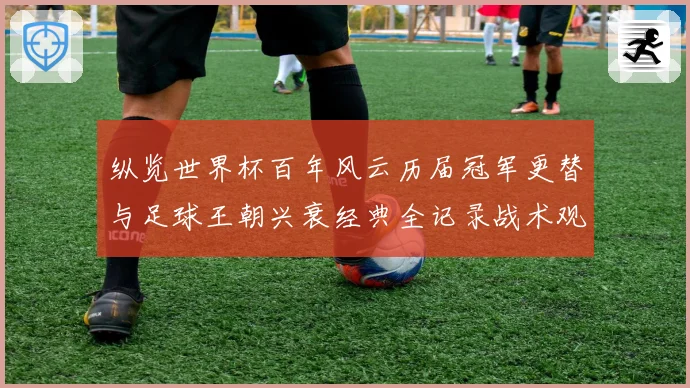 纵览世界杯百年风云历届冠军更替与足球王朝兴衰经典全记录战术观察