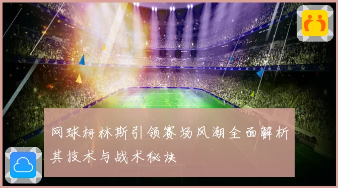 网球柯林斯引领赛场风潮全面解析其技术与战术秘诀