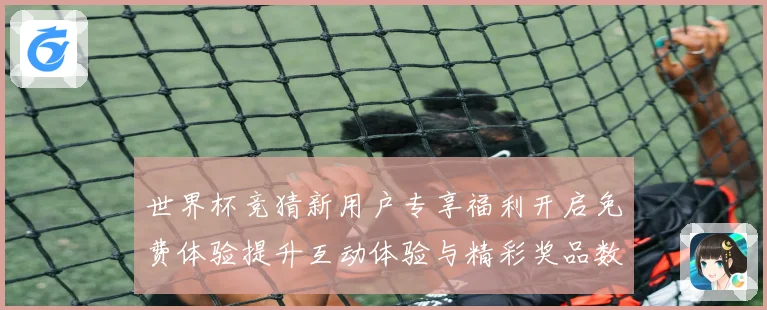 世界杯竞猜新用户专享福利开启免费体验提升互动体验与精彩奖品数据研判