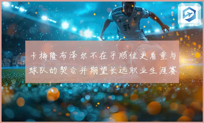 卡梅隆布泽尔不在乎顺位更看重与球队的契合并期望长远职业生涯赛场复盘