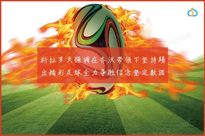 科拉罗夫强调在齐沃带领下坚持踢出精彩足球全力争胜信念坚定数据研判
