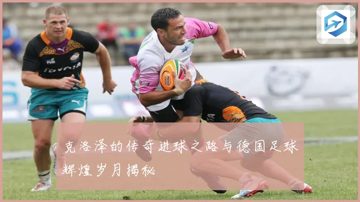克洛泽的传奇进球之路与德国足球辉煌岁月揭秘