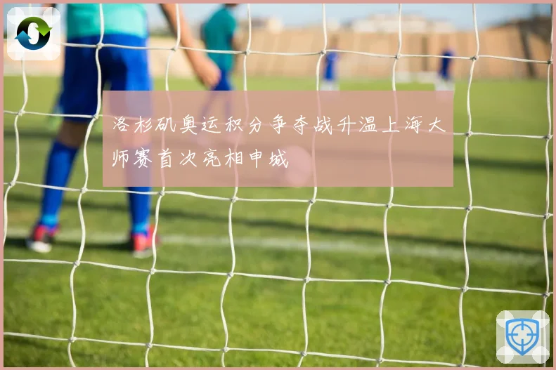 洛杉矶奥运积分争夺战升温上海大师赛首次亮相申城