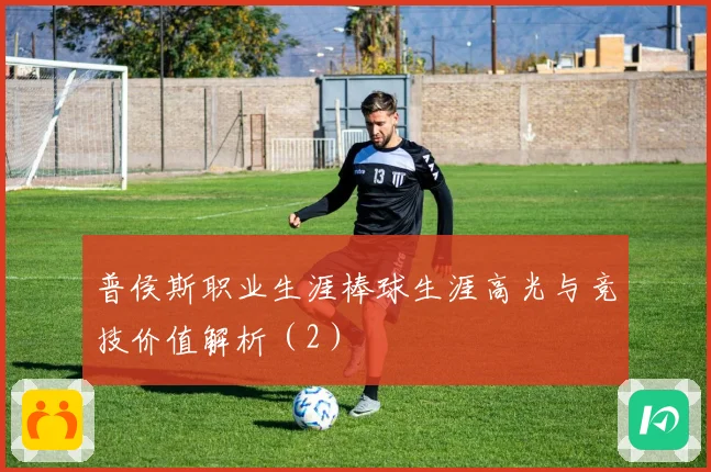 普侯斯职业生涯棒球生涯高光与竞技价值解析（2）