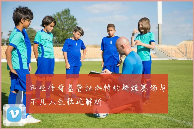 田径传奇基普拉加特的辉煌赛场与不凡人生轨迹解析