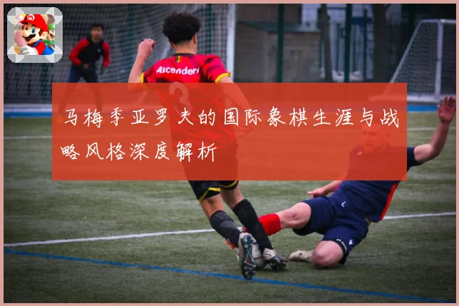 马梅季亚罗夫的国际象棋生涯与战略风格深度解析