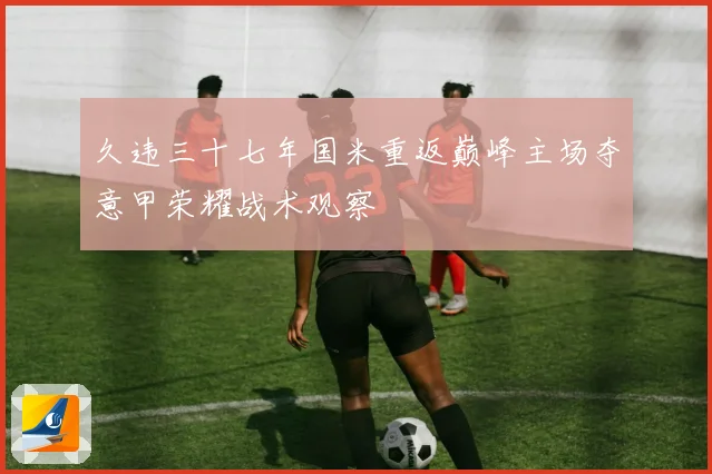 久违三十七年国米重返巅峰主场夺意甲荣耀战术观察