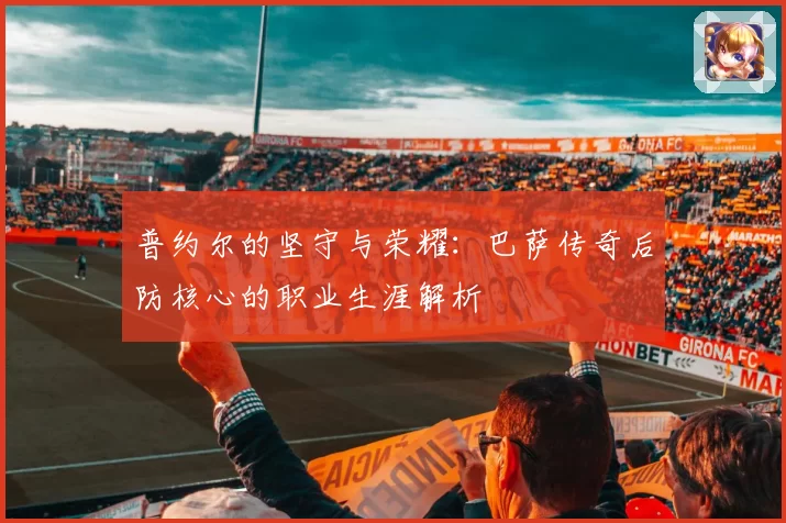 普约尔的坚守与荣耀：巴萨传奇后防核心的职业生涯解析