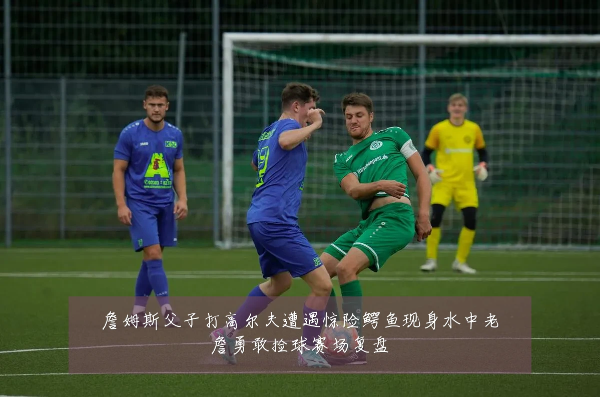 詹姆斯父子打高尔夫遭遇惊险鳄鱼现身水中老詹勇敢捡球赛场复盘