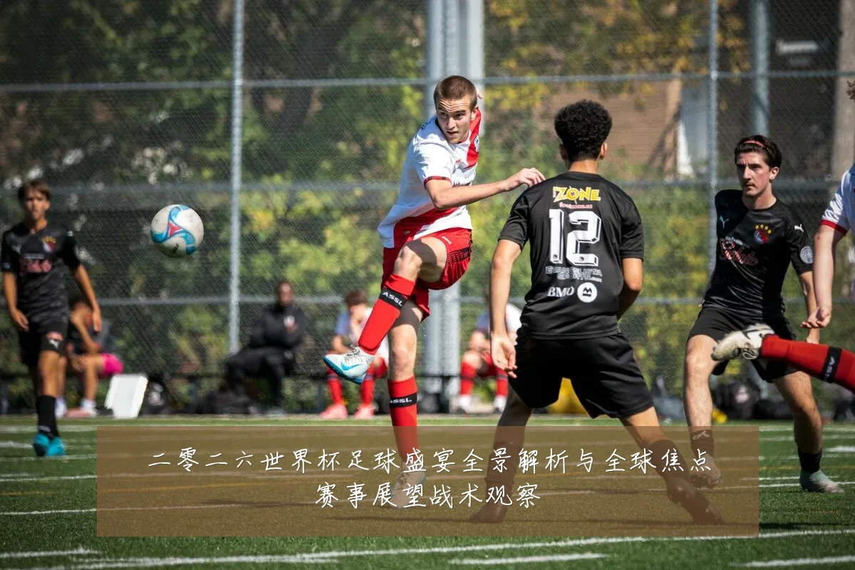 二零二六世界杯足球盛宴全景解析与全球焦点赛事展望战术观察