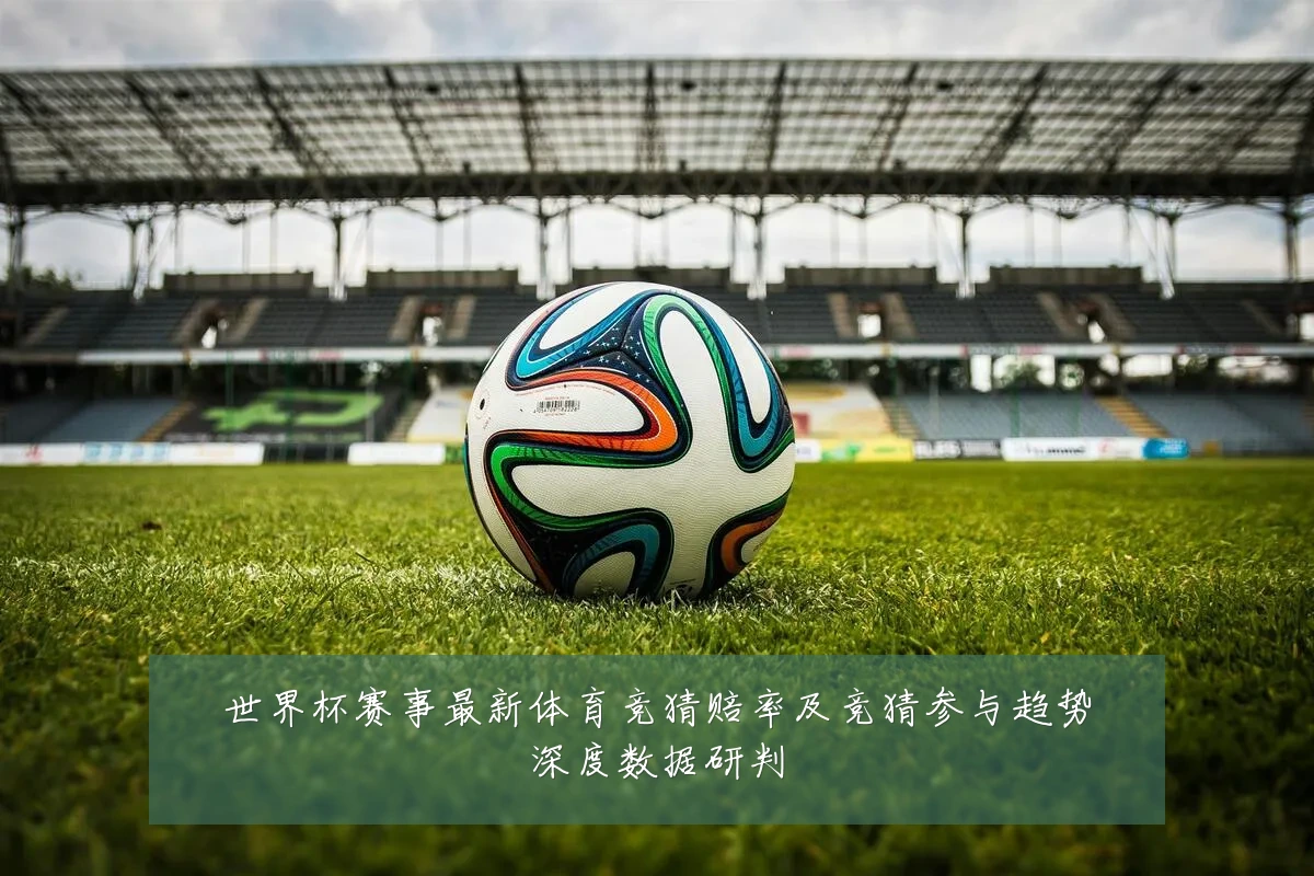 世界杯赛事最新体育竞猜赔率及竞猜参与趋势深度数据研判